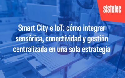 Smart City e IoT: cómo integrar sensórica, conectividad y gestión centralizada en una sola estrategia